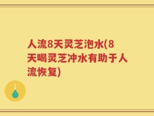 人流8天灵芝泡水(8天喝灵芝冲水有助于人流恢复)