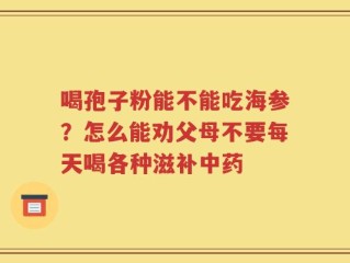 喝孢子粉能不能吃海参？怎么能劝父母不要每天喝各种滋补中药