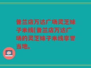 普兰店万达广场灵芝妹子米线(普兰店万达广场的灵芝妹子米线享誉当地。