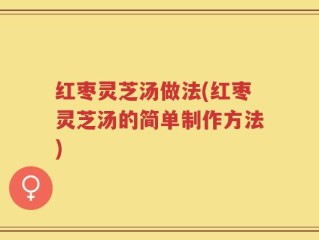红枣灵芝汤做法(红枣灵芝汤的简单制作方法)