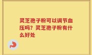 灵芝孢子粉可以调节血压吗？灵芝孢子粉有什么好处