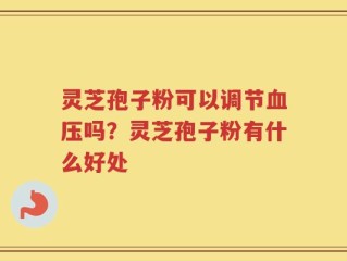灵芝孢子粉可以调节血压吗？灵芝孢子粉有什么好处