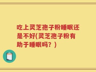 吃上灵芝孢子粉睡眠还是不好(灵芝孢子粉有助于睡眠吗？)