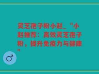 灵芝孢子粉小赵_“小赵推荐：高效灵芝孢子粉，提升免疫力与健康”
