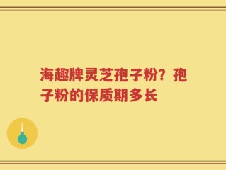 海趣牌灵芝孢子粉？孢子粉的保质期多长
