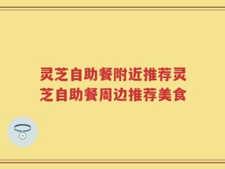 灵芝自助餐附近推荐灵芝自助餐周边推荐美食