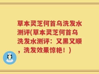 草本灵芝何首乌洗发水测评(草本灵芝何首乌洗发水测评：又黑又顺，洗发效果惊艳！)