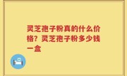 灵芝孢子粉真的什么价格？灵芝孢子粉多少钱一盒