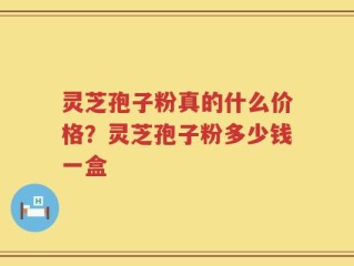 灵芝孢子粉真的什么价格？灵芝孢子粉多少钱一盒