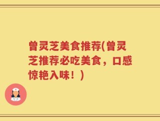 曾灵芝美食推荐(曾灵芝推荐必吃美食，口感惊艳入味！)