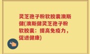 灵芝孢子粉软胶囊澳斯健(澳斯健灵芝孢子粉软胶囊：提高免疫力，促进健康)