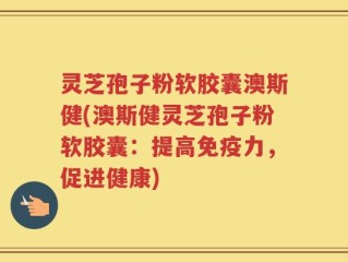灵芝孢子粉软胶囊澳斯健(澳斯健灵芝孢子粉软胶囊：提高免疫力，促进健康)