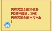 天麻灵芝合剂30支补天(提神醒脑，30支天麻灵芝合剂补气补血)