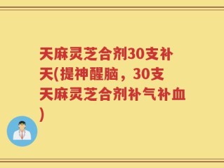 天麻灵芝合剂30支补天(提神醒脑，30支天麻灵芝合剂补气补血)