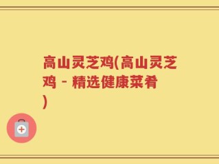 高山灵芝鸡(高山灵芝鸡 - 精选健康菜肴)