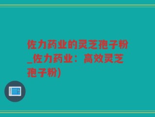 佐力药业的灵芝孢子粉_佐力药业：高效灵芝孢子粉)