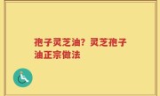 孢子灵芝油？灵芝孢子油正宗做法