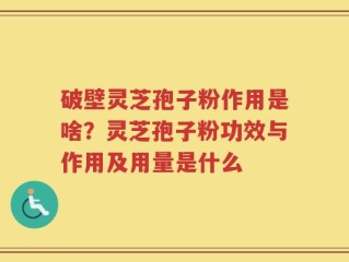 破壁灵芝孢子粉作用是啥？灵芝孢子粉功效与作用及用量是什么