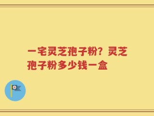 一宅灵芝孢子粉？灵芝孢子粉多少钱一盒
