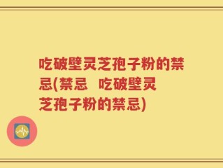 吃破壁灵芝孢子粉的禁忌(禁忌  吃破壁灵芝孢子粉的禁忌)
