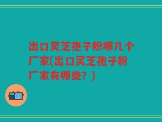 出口灵芝孢子粉哪几个厂家(出口灵芝孢子粉厂家有哪些？)