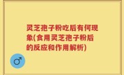 灵芝孢子粉吃后有何现象(食用灵芝孢子粉后的反应和作用解析)
