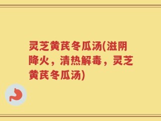 灵芝黄芪冬瓜汤(滋阴降火，清热解毒，灵芝黄芪冬瓜汤)