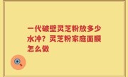 一代破壁灵芝粉放多少水冲?灵芝粉家庭面膜怎么做
