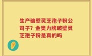 生产破壁灵芝孢子粉公司子？金奥力牌破壁灵芝孢子粉是真的吗