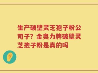 生产破壁灵芝孢子粉公司子？金奥力牌破壁灵芝孢子粉是真的吗
