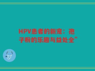 HPV患者的新宠：孢子粉的乐趣与益处全”