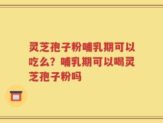 灵芝孢子粉哺乳期可以吃么？哺乳期可以喝灵芝孢子粉吗