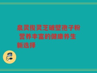 泉灵俊灵芝破壁孢子粉 营养丰富的健康养生新选择