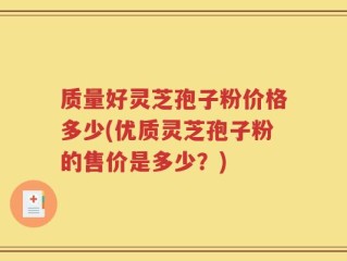 质量好灵芝孢子粉价格多少(优质灵芝孢子粉的售价是多少？)