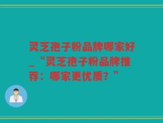 灵芝孢子粉品牌哪家好_“灵芝孢子粉品牌推荐：哪家更优质？”