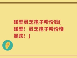 碰壁灵芝孢子粉价钱(碰壁！灵芝孢子粉价格暴跌！)