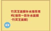 竹灵芝面膜补水推荐用吗(推荐一款补水面膜-竹灵芝面膜)