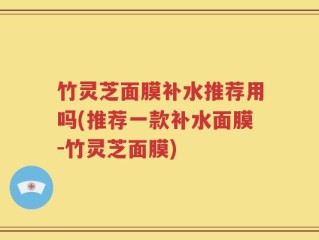 竹灵芝面膜补水推荐用吗(推荐一款补水面膜-竹灵芝面膜)