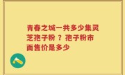 青春之城一共多少集灵芝孢子粉 ？孢子粉市面售价是多少