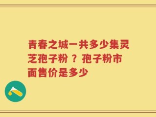 青春之城一共多少集灵芝孢子粉 ？孢子粉市面售价是多少