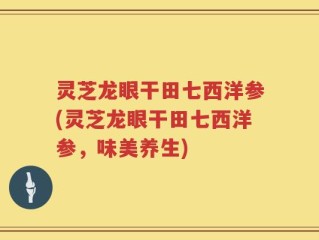 灵芝龙眼干田七西洋参(灵芝龙眼干田七西洋参，味美养生)