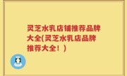 灵芝水乳店铺推荐品牌大全(灵芝水乳店品牌推荐大全！)