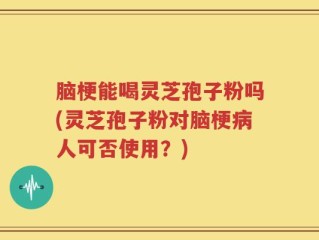 脑梗能喝灵芝孢子粉吗(灵芝孢子粉对脑梗病人可否使用？)