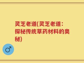 灵芝老道(灵芝老道：探秘传统草药材料的奥秘)