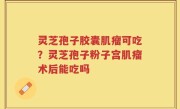 灵芝孢子胶囊肌瘤可吃？灵芝孢子粉子宫肌瘤术后能吃吗