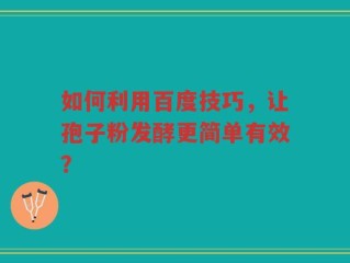 如何利用百度技巧，让孢子粉发酵更简单有效？