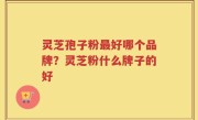 灵芝孢子粉最好哪个品牌？灵芝粉什么牌子的好