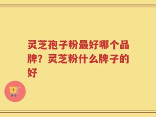 灵芝孢子粉最好哪个品牌？灵芝粉什么牌子的好