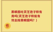 黑眼圈吃灵芝孢子粉有用吗(灵芝孢子粉能有效去除黑眼圈吗？)
