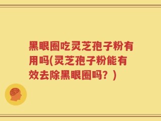 黑眼圈吃灵芝孢子粉有用吗(灵芝孢子粉能有效去除黑眼圈吗？)